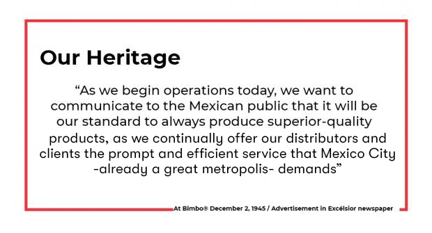 “As we begin operations today, we want to communicate to the Mexican public that it will be our standard to always produce superior-quality products as we continually offer distributors and clients prompt, efficient service that the great metropolis—Mexico City—demands.” At Bimbo 2 December 1945